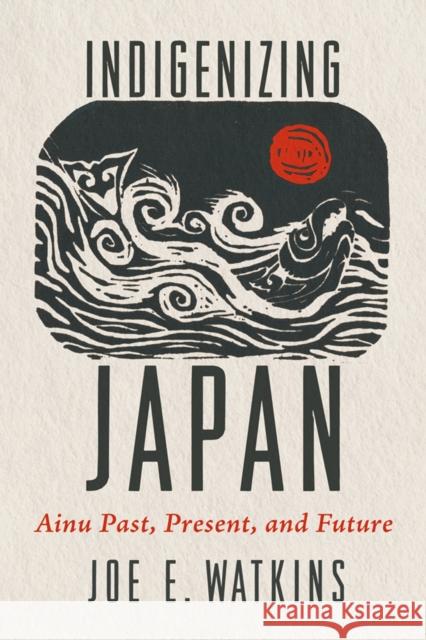 Indigenizing Japan: Ainu Past, Present, and Future Joe E. Watkins 9780816555987 University of Arizona Press - książka