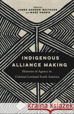 Indigenous Alliance Making: Histories of Agency in Colonial Lowland South America James Andrew Whitaker Mark Harris 9780816555024 University of Arizona Press - książka
