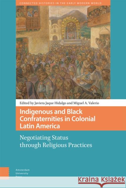 Indigenous and Black Confraternities in Colonial Latin America: Negotiating Status Through Religious Practices Javiera Jaqu Miguel Valerio 9789463721547 Amsterdam University Press - książka