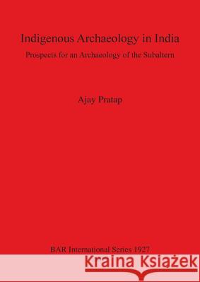 Indigenous Archaeology in India: Prospects of an Archaeology for the Subaltern Bar S1927 Ajay Pratap 9781407304090 British Archaeological Reports - książka