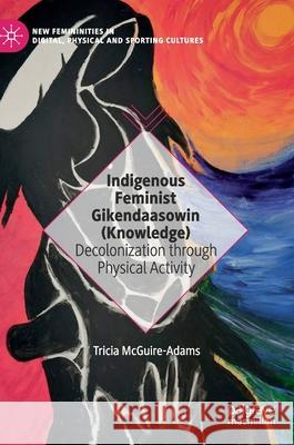 Indigenous Feminist Gikendaasowin (Knowledge): Decolonization Through Physical Activity Tricia McGuire-Adams 9783030568054 Palgrave MacMillan - książka