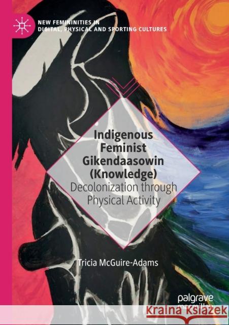 Indigenous Feminist Gikendaasowin (Knowledge): Decolonization Through Physical Activity McGuire-Adams, Tricia 9783030568085 Springer Nature Switzerland AG - książka