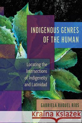 Indigenous Genres of the Human: Locating the Intersections of Indigeneity and Latinidad Gabriela Raquel R?os 9780816552665 University of Arizona Press - książka