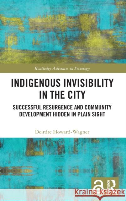 Indigenous Invisibility in the City: Successful Resurgence and Community Development Hidden in Plain Sight Deirdre Howard-Wagner 9781138583559 Routledge - książka