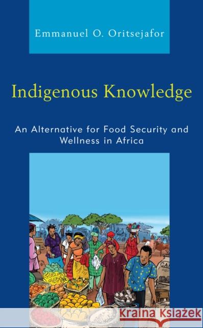 Indigenous Knowledge: An Alternative for Food Security and Wellness in Africa Emmanuel O. Oritsejafor 9781793615107 Lexington Books - książka