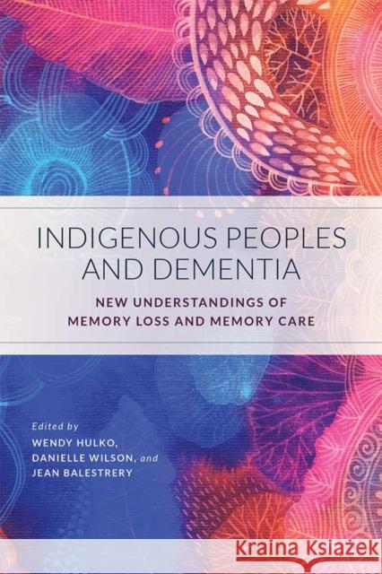 Indigenous Peoples and Dementia: New Understandings of Memory Loss and Memory Care Wendy Hulko Danielle Wilson Jean Balestrery 9780774837835 UBC Press - książka