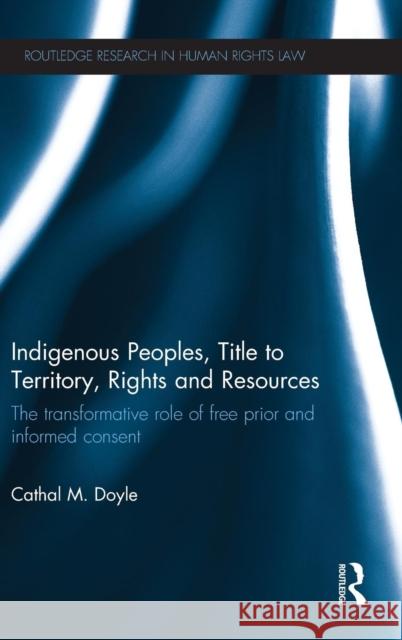 Indigenous Peoples, Title to Territory, Rights and Resources: The Transformative Role of Free Prior and Informed Consent Cathal M. Doyle 9780415747769 Routledge - książka