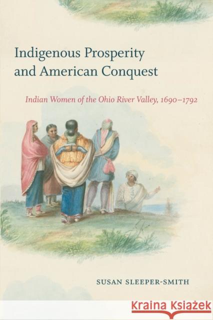 Indigenous Prosperity and American Conquest: Indian Women of the Ohio River Valley, 1690-1792 Susan Sleeper-Smith 9781469659169 Omohundro Institute and University of North C - książka