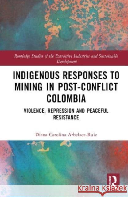 Indigenous Responses to Mining in Post-Conflict Colombia: Violence, Repression and Peaceful Resistance Diana Carolina Arbel?e 9781032129266 Taylor & Francis Ltd - książka