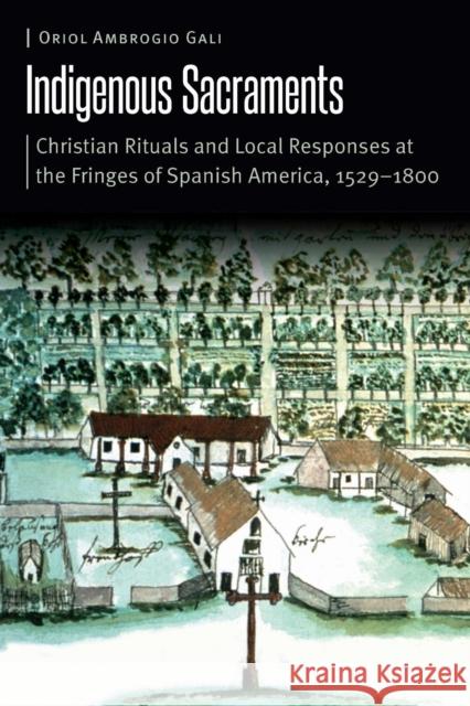 Indigenous Sacraments: Christian Rituals and Local Responses at the Fringes of Spanish America, 1529-1800 Oriol Ambrogi 9781496235770 University of Nebraska Press - książka