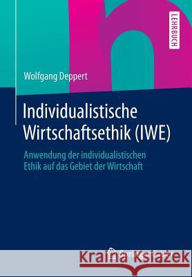 Individualistische Wirtschaftsethik (Iwe): Anwendung Der Individualistischen Ethik Auf Das Gebiet Der Wirtschaft Deppert, Wolfgang 9783658035853 Springer Gabler - książka