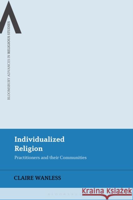 Individualized Religion: Practitioners and Their Communities Claire Wanless Bettina E. Schmidt Steven Sutcliffe 9781350182509 Bloomsbury Academic - książka