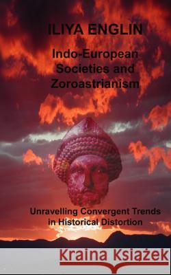 Indo-European Societies and Zoroastrianism: Unravelling Convergent Trends in Historical Distortion Iliya Englin 9780958271127 Englinsolutions Limited (Nz) - książka