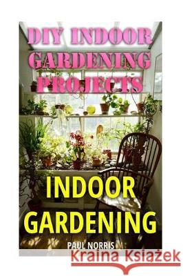 Indoor Gardening: DIY Indoor Gardening Projects Paul Norris 9781974552368 Createspace Independent Publishing Platform - książka