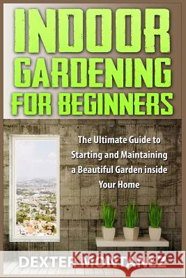 Indoor Gardening for Beginners: The Ultimate Guide to Starting and Maintaining a Beautiful Garden inside Your Home Montanez, Dexter 9781514874950 Createspace - książka