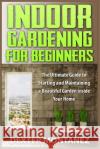 Indoor Gardening for Beginners: The Ultimate Guide to Starting and Maintaining a Beautiful Garden inside Your Home Montanez, Dexter 9781514874950 Createspace