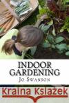 Indoor Gardening: Growing Indoor Gardens for Beginners Jo Swanson 9781530037193 Createspace Independent Publishing Platform