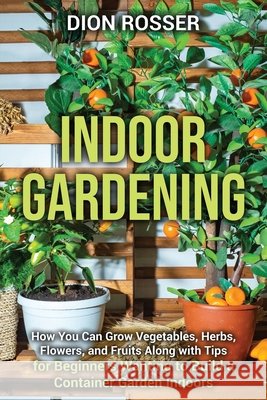 Indoor Gardening: How You Can Grow Vegetables, Herbs, Flowers, and Fruits Along with Tips for Beginners Wanting to Build a Container Garden Indoors Dion Rosser 9798539009090 Independently Published - książka