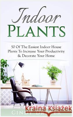 Indoor Plants: 50 of the Easiest Indoor House Plants to Increase Your Productivity & Decorate Your Home Cindy Dreyer 9781545152195 Createspace Independent Publishing Platform - książka