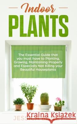 Indoor Plants: The Essential Guide that you must have to Planting, Growing, Maintaining Properly and Especially Not Killing your Beau Jessica Bailey 9781088430026 Independently Published - książka