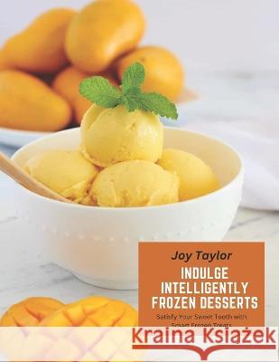 Indulge Intelligently Frozen Desserts: Satisfy Your Sweet Tooth with Smart Frozen Treats Joy Taylor   9798393375973 Independently Published - książka