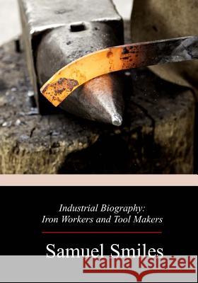 Industrial Biography: Iron Workers and Tool Makers Samuel Smiles 9781719215220 Createspace Independent Publishing Platform - książka