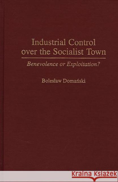 Industrial Control Over the Socialist Town: Benevolence or Exploitation? Domanski, Boleslaw 9780275956332 Praeger Publishers - książka