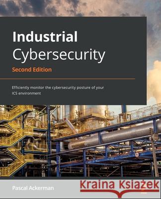 Industrial Cybersecurity - Second Edition: Efficiently monitor the cybersecurity posture of your ICS environment Pascal Ackerman 9781800202092 Packt Publishing - książka