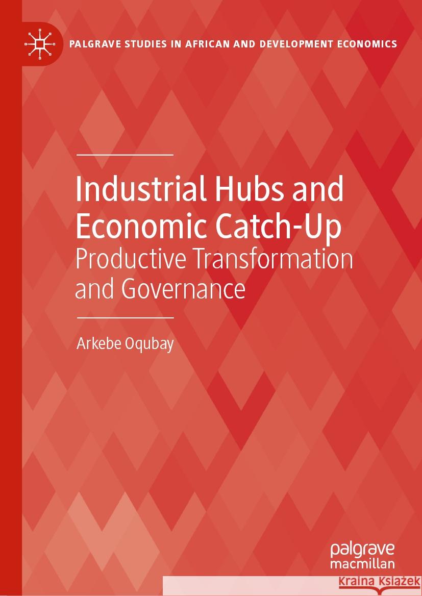 Industrial Hubs and Economic Catch-Up: Productive Transformation and Governance Arkebe Oqubay 9783031846236 Springer International Publishing AG - książka