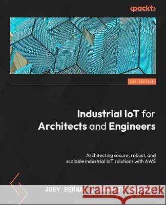 Industrial IoT for Architects and Engineers: Architecting secure, robust, and scalable industrial IoT solutions with AWS Joey Bernal Bharath Sridhar 9781803240893 Packt Publishing - książka