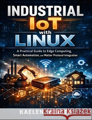 Industrial IoT with Linux: A Practical Guide to Edge Computing, Smart Automation, and Matter Protocol Integration Mercer, Kaelen 9798257918094 Independently Published - książka