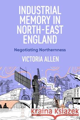 Industrial Memory in North East England: Negotiating Northernness Victoria Allen 9781526174260 Manchester University Press - książka