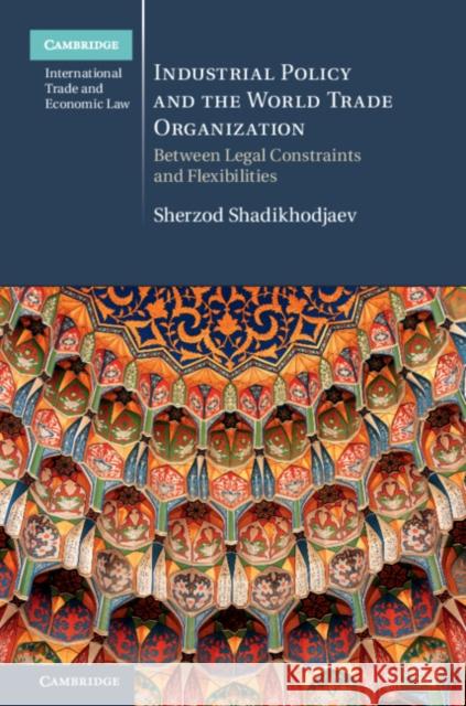 Industrial Policy and the World Trade Organization: Between Legal Constraints and Flexibilities Sherzod Shadikhodjaev 9781107145085 Cambridge University Press - książka