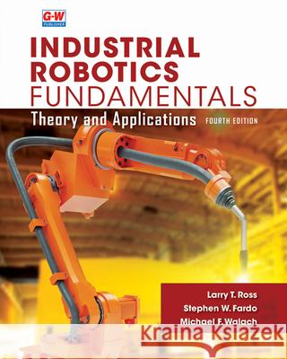 Industrial Robotics Fundamentals: Theory and Applications Larry T. Ross Stephen W. Fardo Michael F. Walach 9781649259783 Goodheart-Wilcox Publisher - książka