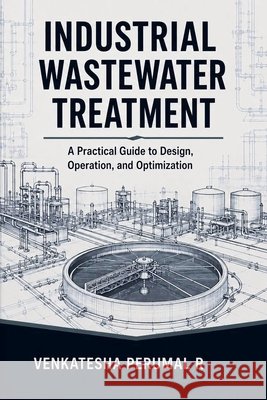 Industrial Wastewater Treatment - A Practical Guide to Design, Operation, and Optimization R, Venkatesha Perumal 9798235602779 Venkatesha Perumal R - książka
