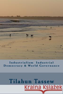 Industrialism Industrial Democracy & World Governance MR Tilahun Tassew 9781491069301 Createspace - książka