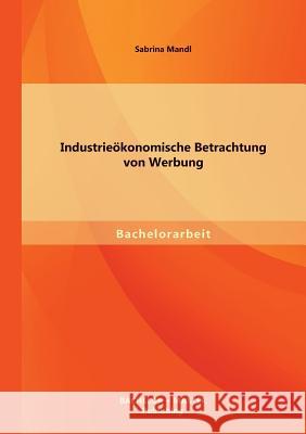 Industrieökonomische Betrachtung von Werbung Mandl, Sabrina 9783956840289 Bachelor + Master Publishing - książka