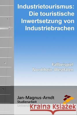 Industrietourismus: Die touristische Inwertsetzung von Industriebrachen: Fallbeispiel: Nordrhein-Westfalen Arndt, Jan-Magnus 9781522751175 Createspace Independent Publishing Platform - książka