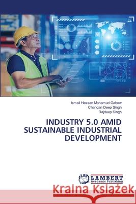 INDUSTRY 5.0 AMID SUSTAINABLE INDUSTRIAL DEVELOPMENT Gabow, Ismail Hassan Mohamud, Singh, Chandan Deep, Singh, Rajdeep 9786208446130 LAP Lambert Academic Publishing - książka