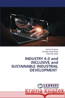 INDUSTRY 6.0 and INCLUSIVE and SUSTAINABLE INDUSTRIAL DEVELOPMENT Chauhan, Sachin, Singh, Chandan Deep, Singh, Talwinder 9786208446116 LAP Lambert Academic Publishing - książka