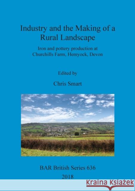 Industry and the Making of a Rural Landscape: Iron and pottery production at Churchills Farm, Hemyock, Devon Smart, Chris 9781407316260 BAR Publishing - książka