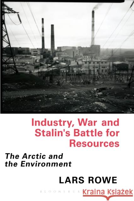 Industry, War and Stalin's Battle for Resources: The Arctic and the Environment Lars Rowe 9781784537951 I. B. Tauris & Company - książka