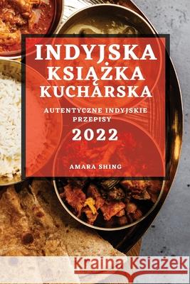 Indyjska KsiĄŻka Kucharska 2022: Autentyczne Indyjskie Przepisy Shing, Amara 9781804503461 Amara Shing - książka