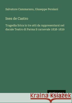 Ines de Castro: Tragedia lirica in tre atti da rappresentarsi nel ducale Teatro di Parma il carnevale 1838-1839 Salvatore Cammarano Giuseppe Persiani 9783563214084 Antigonos Verlag - książka