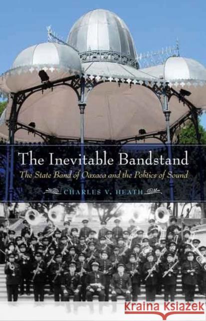 Inevitable Bandstand: The State Band of Oaxaca and the Politics of Sound Heath, Charles 9780803269675 University of Nebraska Press - książka