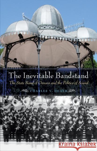Inevitable Bandstand: The State Band of Oaxaca and the Politics of Sound Heath, Charles 9780803284197 University of Nebraska Press - książka