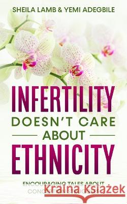 Infertility Doesn't Care About Ethnicity: Encouraging Tales About Conception Struggles Sheila Lamb, Yemi Adegbile 9781999303594 MFS Books - książka