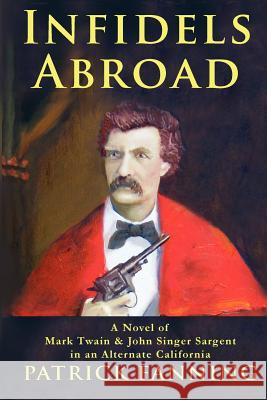 Infidels Abroad: A Novel of Mark Twain & John Singer Sargent in an Alternate California Fanning, Patrick 9781300198734 Lulu.com - książka
