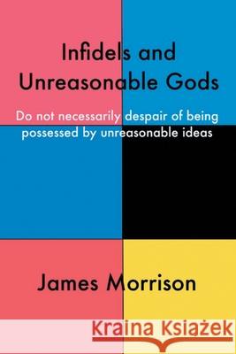 Infidels and Unreasonable Gods: Do Not Necessarily Despair of Being Possessed by Unreasonable Ideas James Morrison 9781728398464 Authorhouse UK - książka