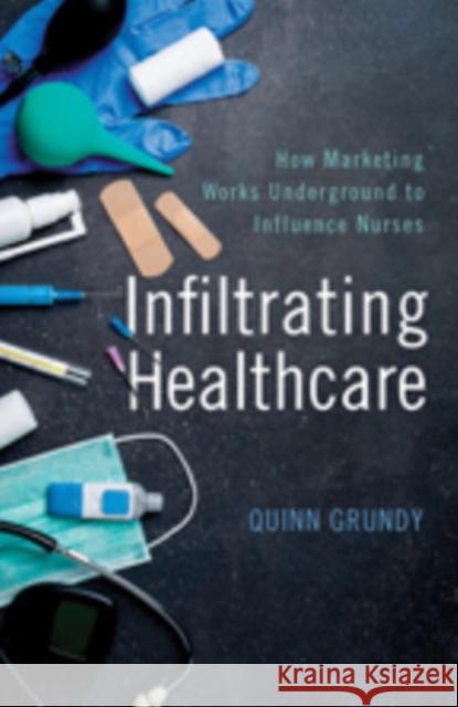 Infiltrating Healthcare: How Marketing Works Underground to Influence Nurses Quinn Grundy 9781421426754 Johns Hopkins University Press - książka